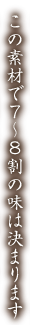 この素材で７～８割の味は決まります