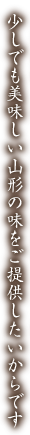 少しでも美味しい山形の味をご提供したいからです